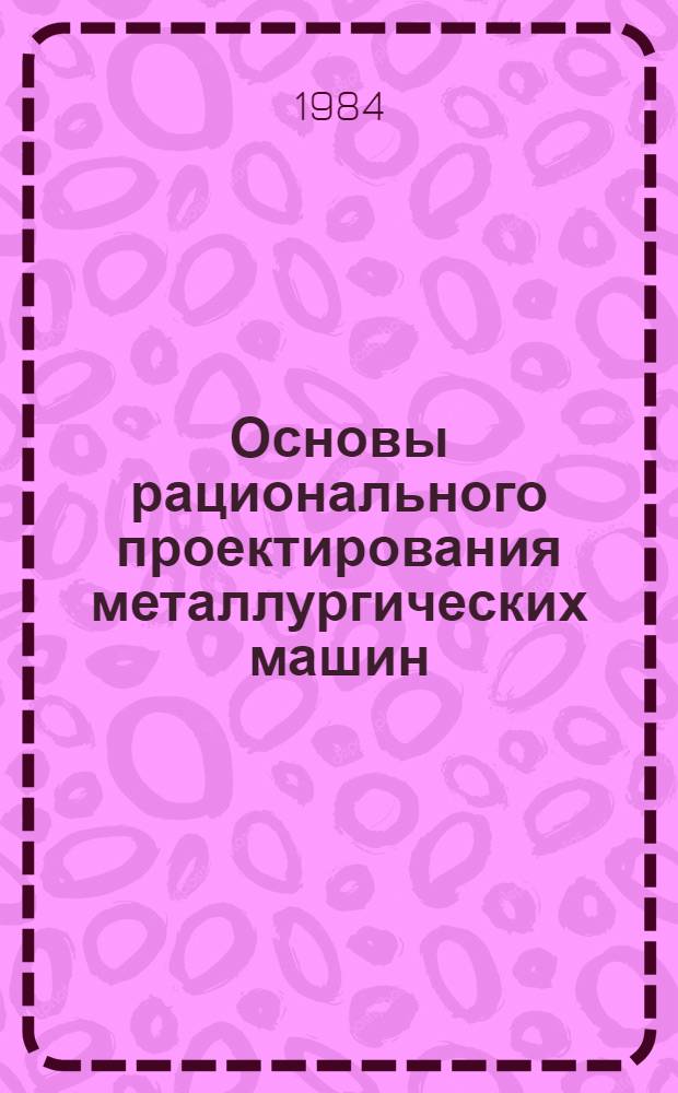 Основы рационального проектирования металлургических машин : (Динам. расчеты и синтез структур. схем)