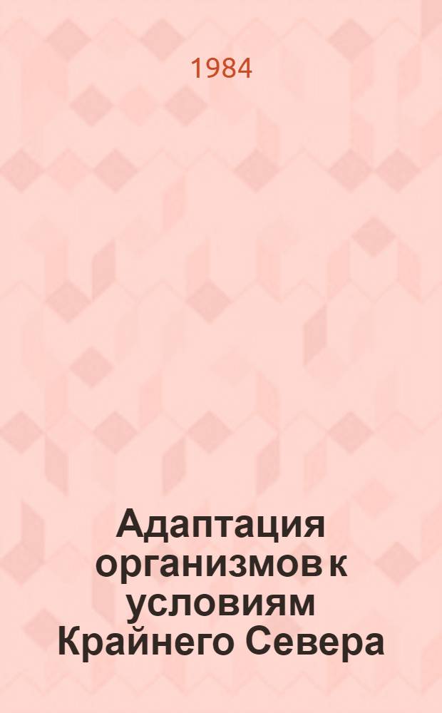 Адаптация организмов к условиям Крайнего Севера = Adaptation of organisms to the arctic environments : Тез. докл. всесоюз. совещ. (Таллин, 27-30 нояб. 1984 г.)