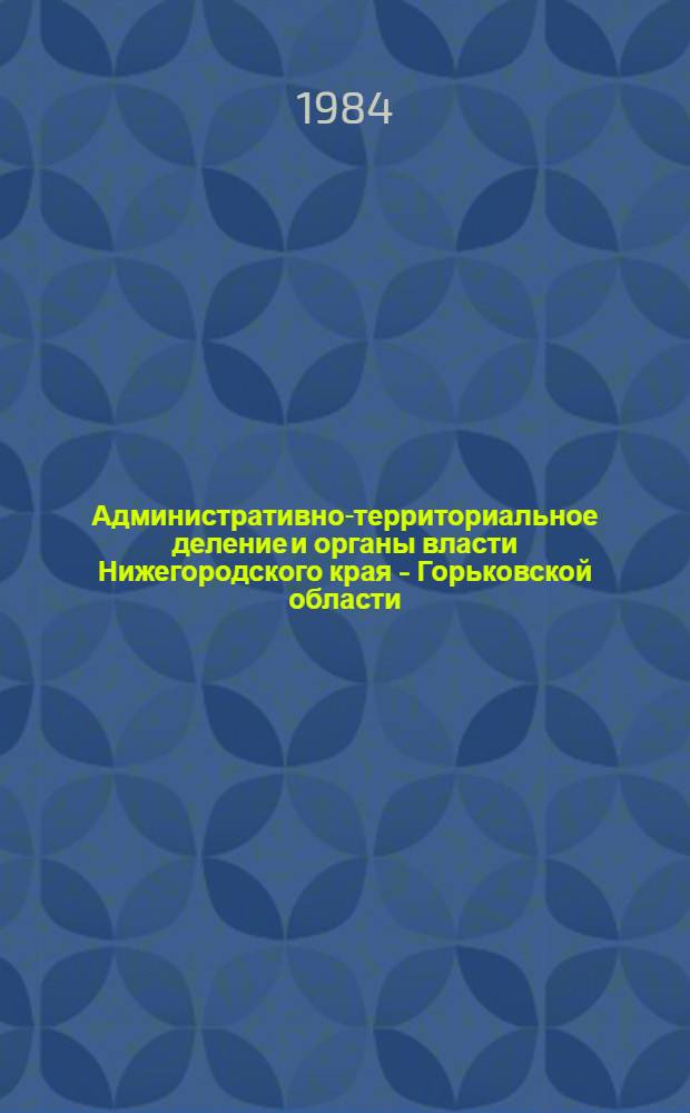 Административно-территориальное деление и органы власти Нижегородского края - Горьковской области, 1929-1979 : Справочник