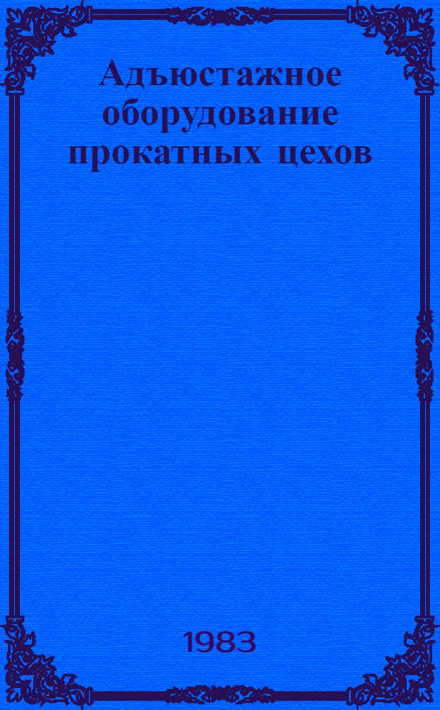 Адъюстажное оборудование прокатных цехов : Номенклатур. каталог 16-1-83/4 : По состоянию на 1 янв. 1983 г.
