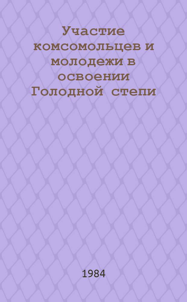 Участие комсомольцев и молодежи в освоении Голодной степи : К 60-летию ЛКСМ Узбекистана