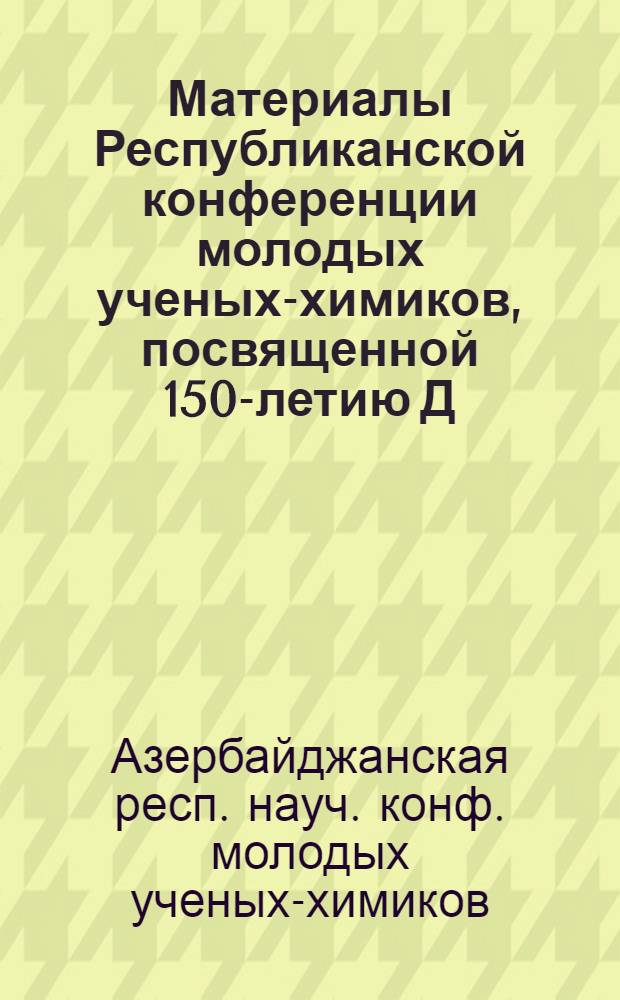 Материалы Республиканской конференции молодых ученых-химиков, посвященной 150-летию Д.И. Менделеева (17-19 апр. 1984 г.)