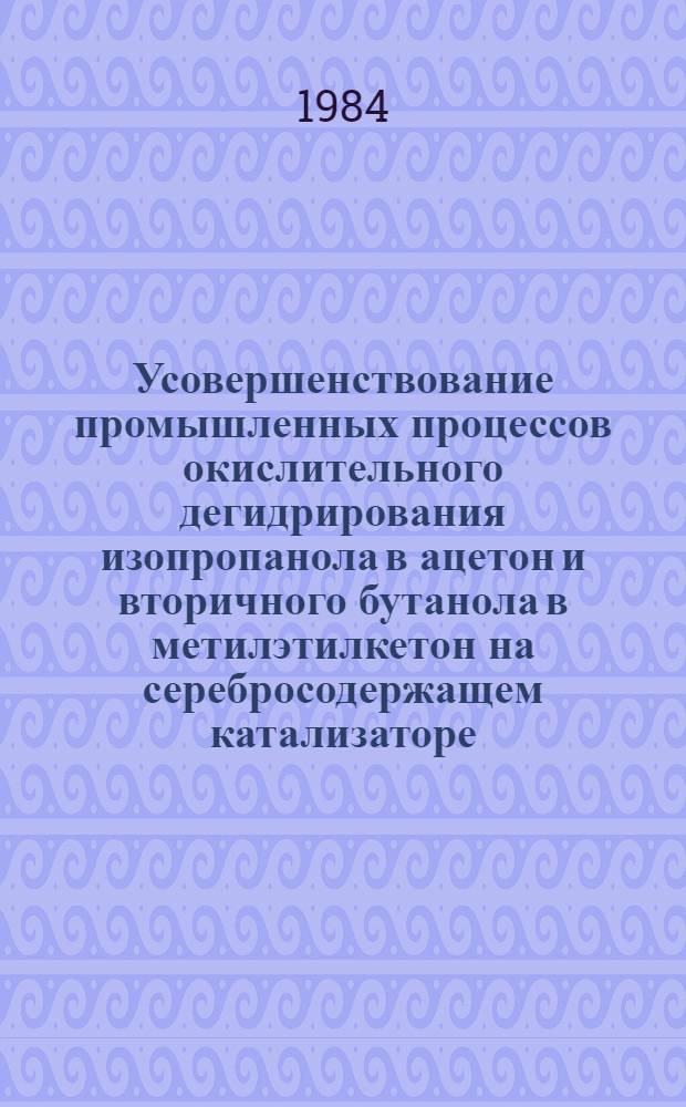Усовершенствование промышленных процессов окислительного дегидрирования изопропанола в ацетон и вторичного бутанола в метилэтилкетон на серебросодержащем катализаторе : Автореф. дис. на соиск. учен. степ. к. т. н