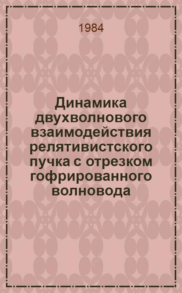 Динамика двухволнового взаимодействия релятивистского пучка с отрезком гофрированного волновода : Препринт