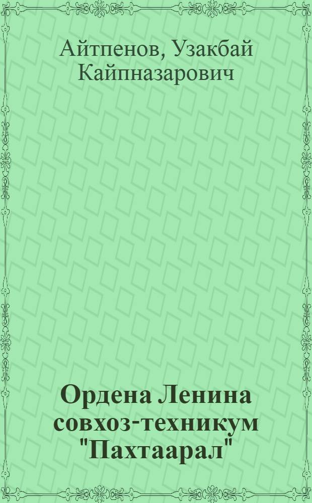 Ордена Ленина совхоз-техникум "Пахтаарал" : Пахтаарал. р-н Чимкент. обл.