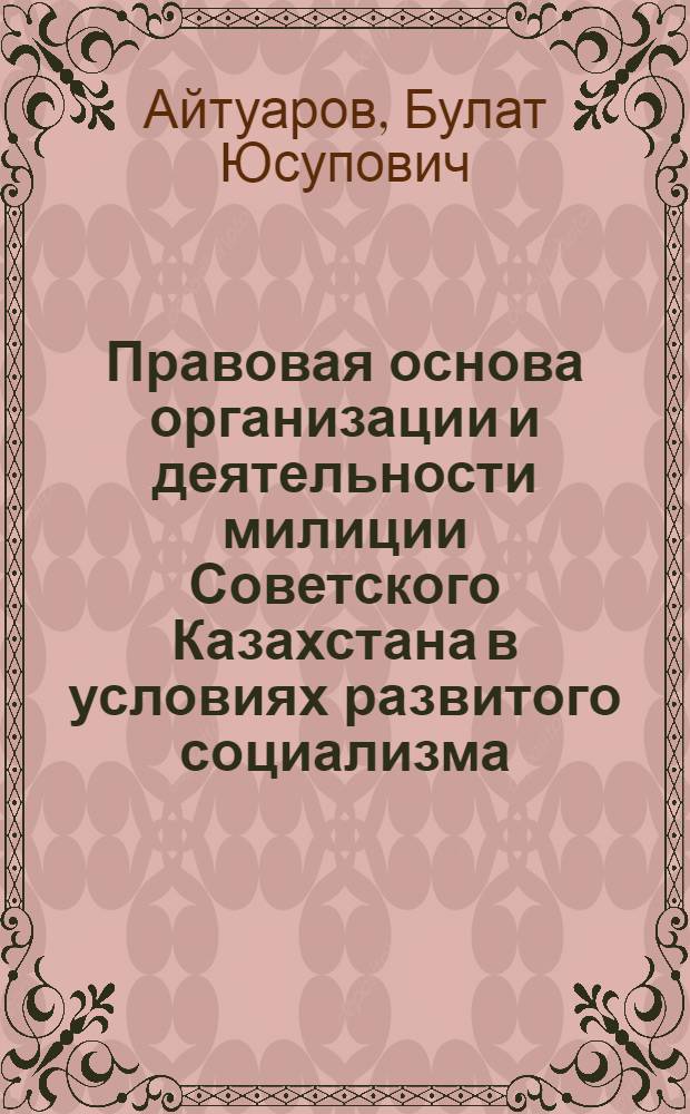 Правовая основа организации и деятельности милиции Советского Казахстана в условиях развитого социализма (середина 60-х - 1978 гг.) : Историко-правовой аспект : Автореф. дис. на соиск. учен. степ. к. ю. н