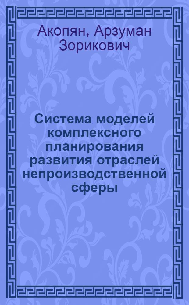 Система моделей комплексного планирования развития отраслей непроизводственной сферы : (На прим. АрмССР) : Автореф. дис. на соиск. учен. степ. канд. экон. наук : (08.00.13)