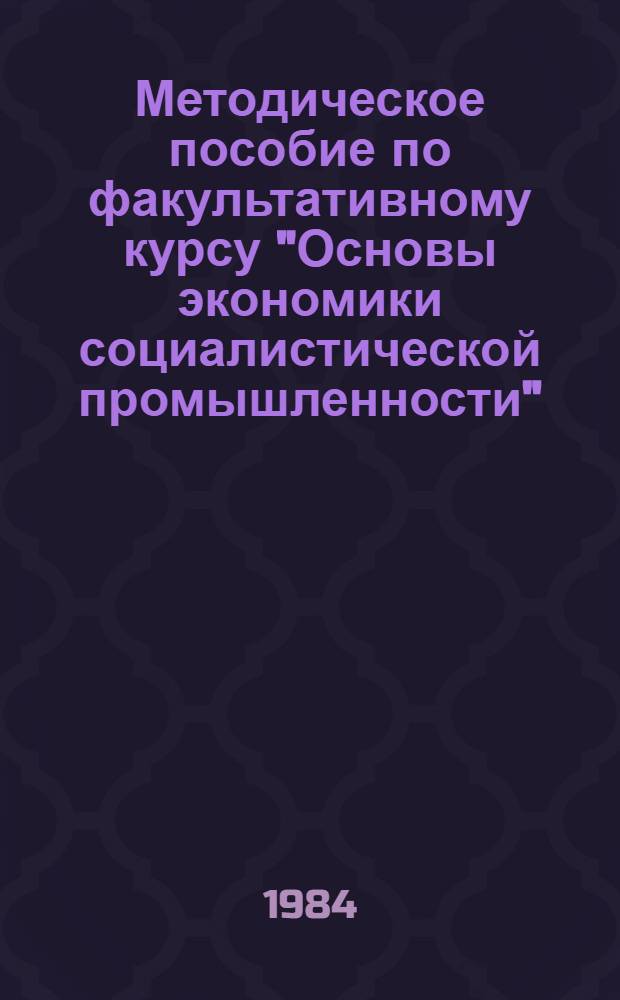 Методическое пособие по факультативному курсу "Основы экономики социалистической промышленности" : Пособие для учителя