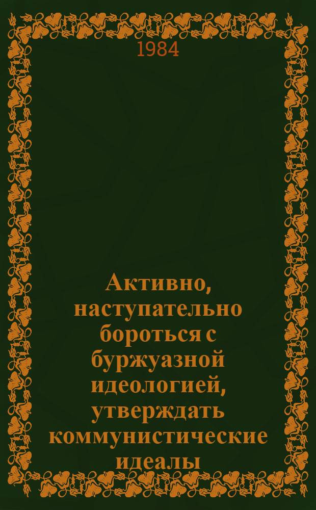 Активно, наступательно бороться с буржуазной идеологией, утверждать коммунистические идеалы : Метод. материал в помощь лекторам и докл