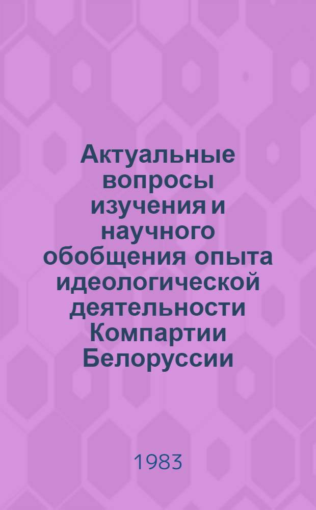 Актуальные вопросы изучения и научного обобщения опыта идеологической деятельности Компартии Белоруссии : Материалы расшир. пленума Совета, 5 окт. 1983 г