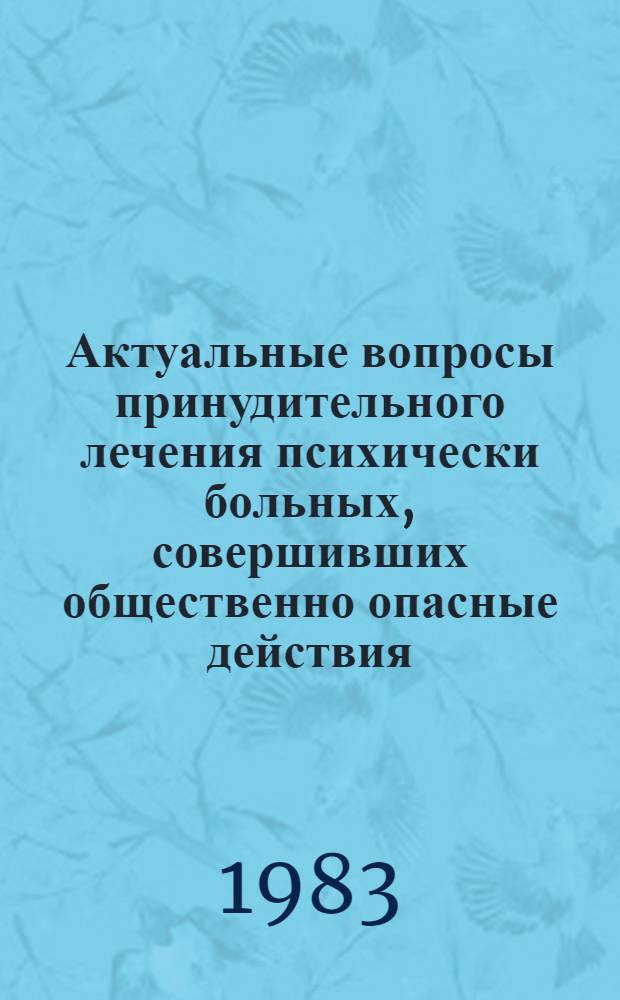 Актуальные вопросы принудительного лечения психически больных, совершивших общественно опасные действия : Тез. докл. всесоюз. совещ. "Меры мед. характера к психически больным, совершившим общественно опасные действия, - звено в общ. комплексе лечеб.-реабилитац. мероприятий"