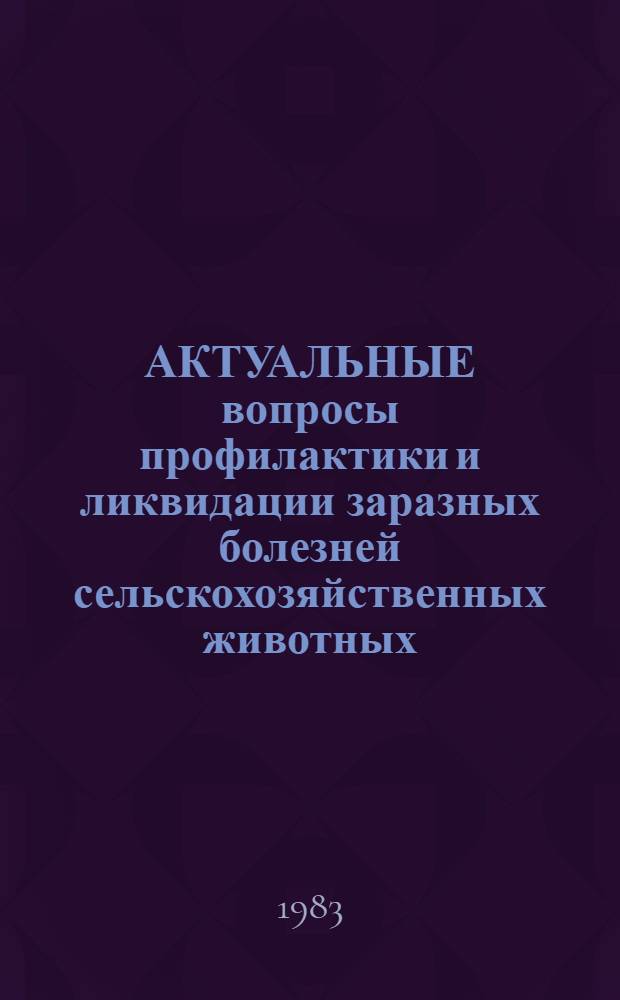 АКТУАЛЬНЫЕ вопросы профилактики и ликвидации заразных болезней сельскохозяйственных животных : Сб. ст.