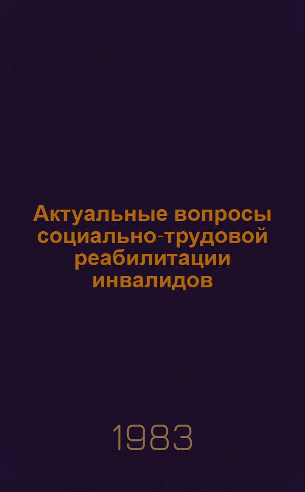 Актуальные вопросы социально-трудовой реабилитации инвалидов : Материалы Респ. науч.-практ. конф. (2-3 нояб. 1982 г.)