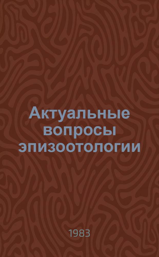 Актуальные вопросы эпизоотологии : Тез. докл. Всесоюз. науч. конф. по пробл. эпизоотологии (8-10 июня 1983 г.)