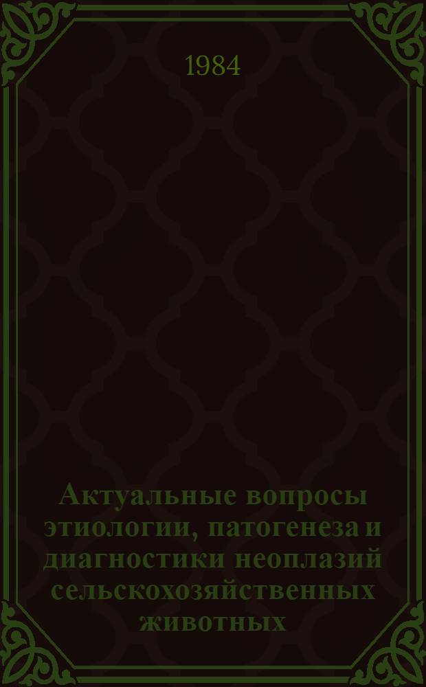 Актуальные вопросы этиологии, патогенеза и диагностики неоплазий сельскохозяйственных животных : Сб. науч. тр