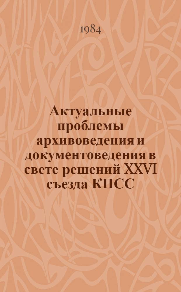Актуальные проблемы архивоведения и документоведения в свете решений XXVI съезда КПСС : Сб. науч. тр