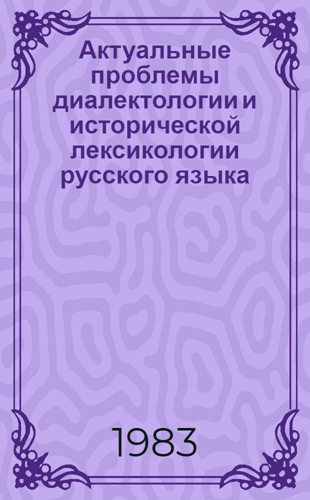 Актуальные проблемы диалектологии и исторической лексикологии русского языка : Тез. докл. и сообщ. (Вологда, 24-26 мая 1983 г.)