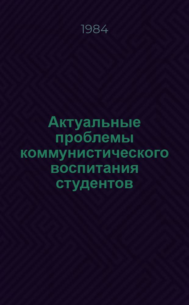 Актуальные проблемы коммунистического воспитания студентов : Метод. рекомендации : Сб. ст.