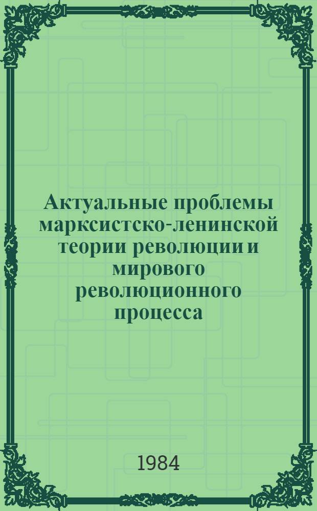 Актуальные проблемы марксистско-ленинской теории революции и мирового революционного процесса : Тез. выступлений участников науч. конф