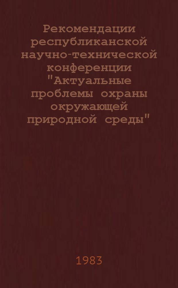 Рекомендации республиканской научно-технической конференции "Актуальные проблемы охраны окружающей природной среды", 20-21 сент. 1983 г.