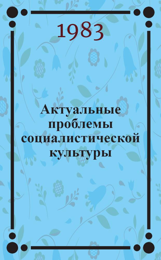 Актуальные проблемы социалистической культуры : Тез. докл. науч. конф