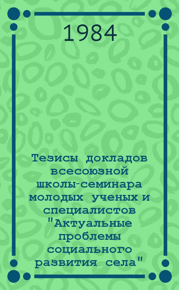 Тезисы докладов всесоюзной школы-семинара молодых ученых и специалистов "Актуальные проблемы социального развития села", Минск, 15-23 апр. 1984 г.