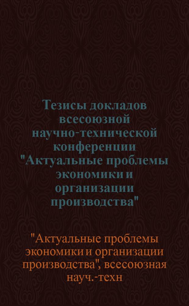 Тезисы докладов всесоюзной научно-технической конференции "Актуальные проблемы экономики и организации производства" (25-26 мая 1983 г.)