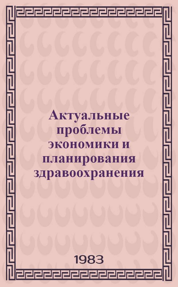 Актуальные проблемы экономики и планирования здравоохранения : Тез. докл. всесоюз. науч. конф., 20-21 окт. 1983 г., Москва