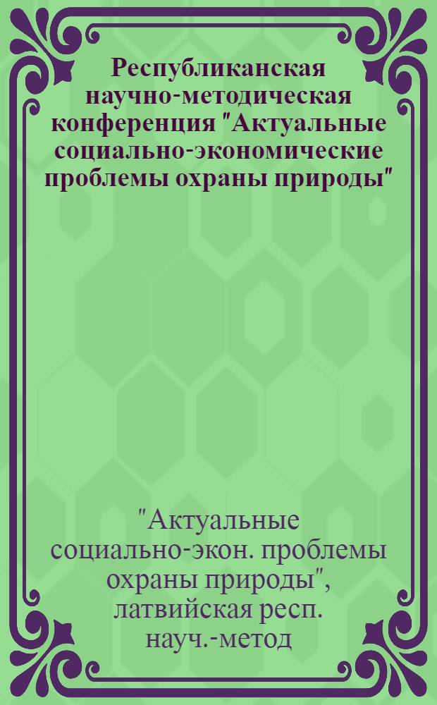 Республиканская научно-методическая конференция "Актуальные социально-экономические проблемы охраны природы", г. Рига, 25 октября 1983 г. : Тез. докл