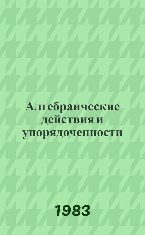Алгебраические действия и упорядоченности : Межвуз. сб. науч. тр