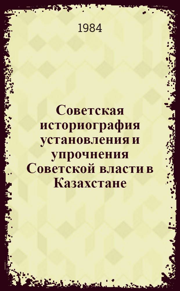 Советская историография установления и упрочнения Советской власти в Казахстане : Автореф. дис. на соиск. учен. степ. д-ра ист. наук : (07.00.09)