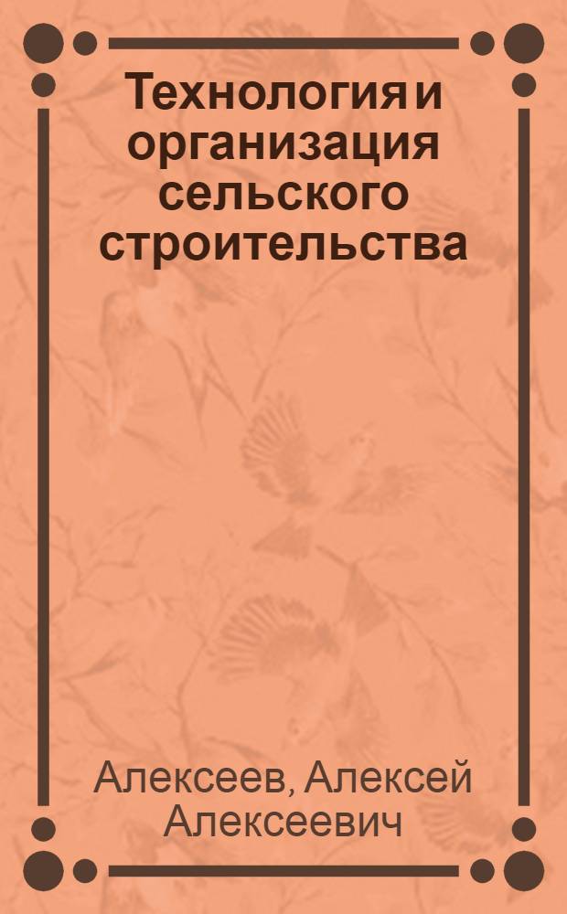 Технология и организация сельского строительства : Учеб. для вузов по спец. "Архитектура и планировка сел. насел. мест"