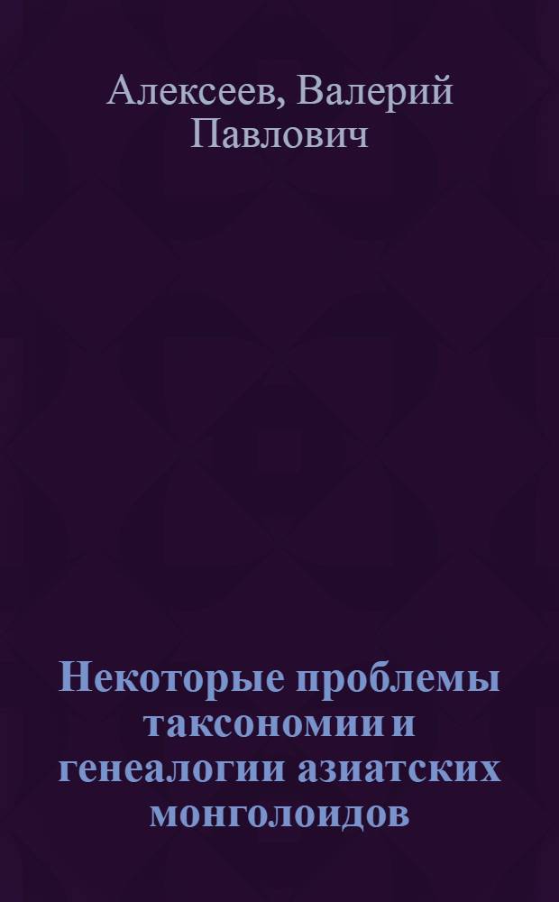 Некоторые проблемы таксономии и генеалогии азиатских монголоидов : (Краниометрия)