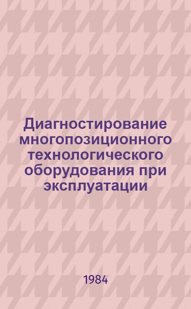 Диагностирование многопозиционного технологического оборудования при эксплуатации : Учеб. пособие для заоч. курсов повышения квалификации ИТР по ремонту, техн. обслуж. и модернизации технол. оборуд. машиностроит. з-да