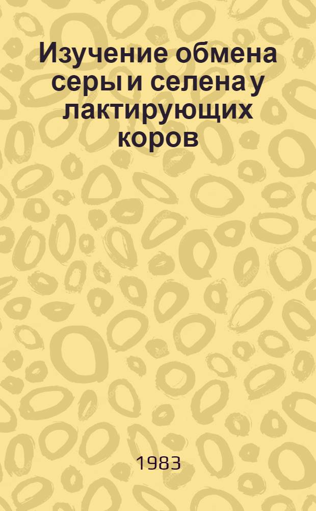 Изучение обмена серы и селена у лактирующих коров : Автореф. дис. на соиск. учен. степ. канд. биол. наук : (03.00.13)
