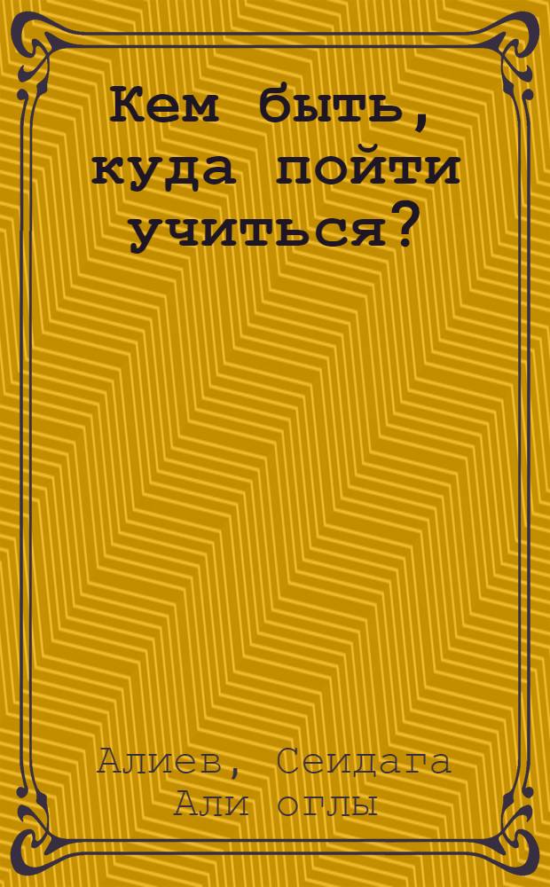 Кем быть, куда пойти учиться? : Сред. спец. учеб. заведения АзССР : (Справ. пособие)