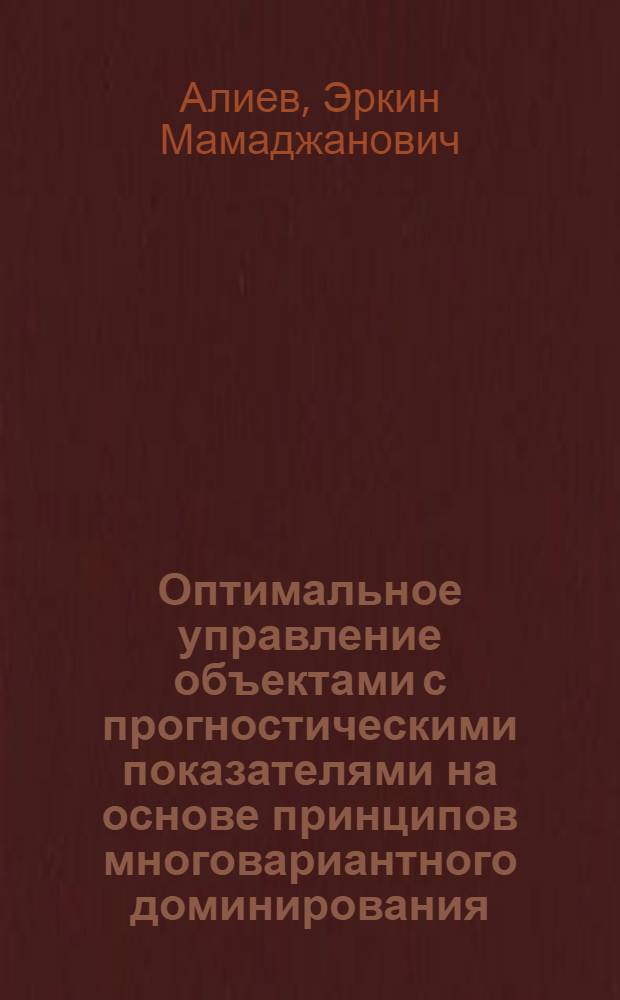 Оптимальное управление объектами с прогностическими показателями на основе принципов многовариантного доминирования : Автореф. дис. на соиск. учен. степ. д. т. н