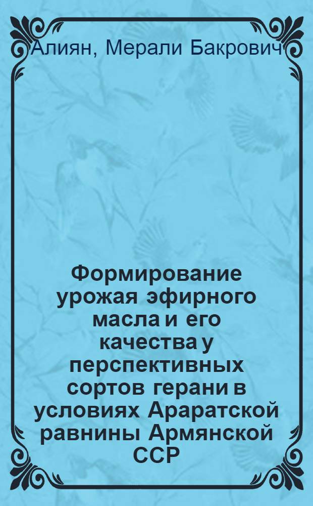 Формирование урожая эфирного масла и его качества у перспективных сортов герани в условиях Араратской равнины Армянской ССР : Автореф. дис. на соиск. учен. степ. канд. с.-х. наук : (06.01.05)