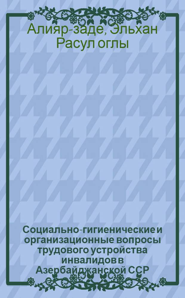 Социально-гигиенические и организационные вопросы трудового устройства инвалидов в Азербайджанской ССР : Автореф. дис. на соиск. учен. степ. к. м. н