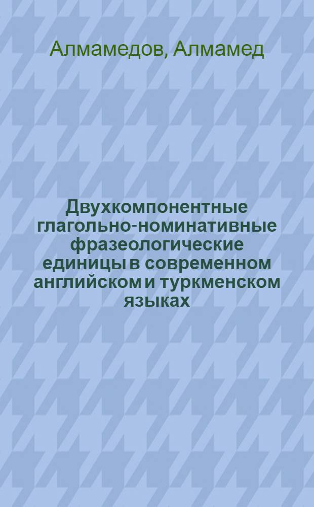 Двухкомпонентные глагольно-номинативные фразеологические единицы в современном английском и туркменском языках : Автореф. дис. на соиск. учен. степ. канд. филол. наук : (10.02.02; 10.02.04)
