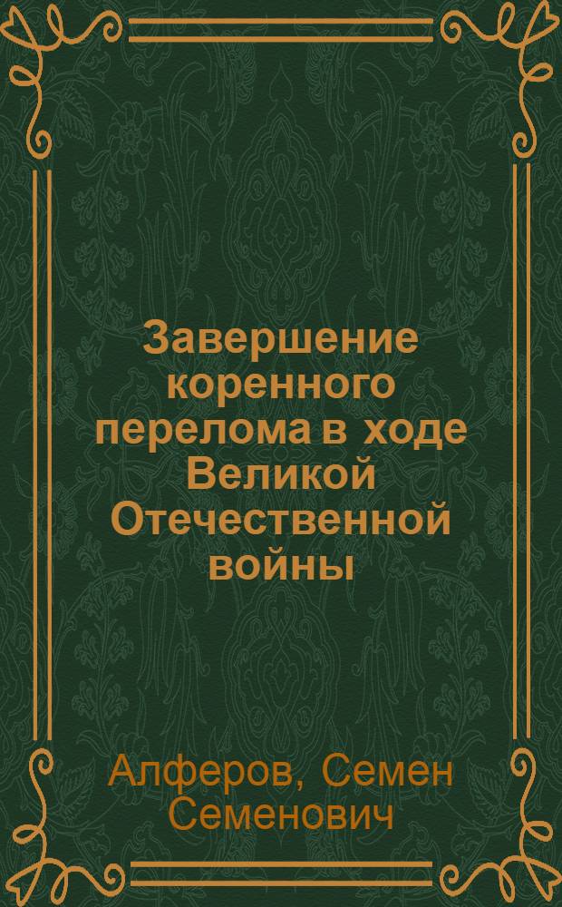 Завершение коренного перелома в ходе Великой Отечественной войны : К 40-летию начала общего стратег. наступления Сов. Армии