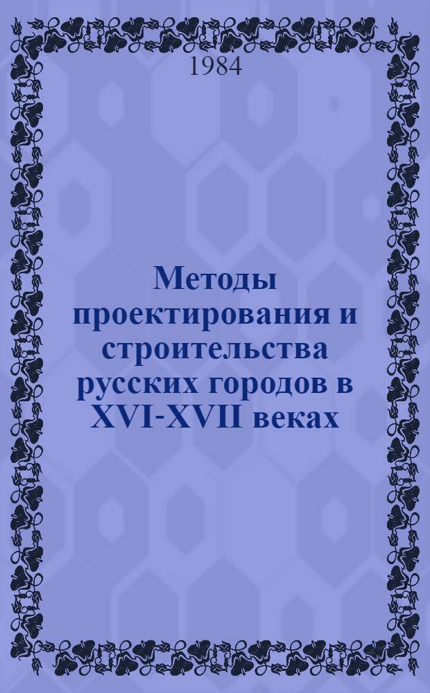 Методы проектирования и строительства русских городов в XVI-XVII веках : Автореф. дис. на соиск. учен. степ. д-ра ист. наук : (07.00.02; 18.00.01)