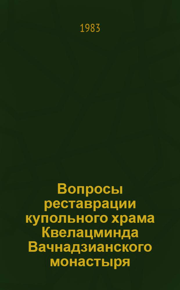 Вопросы реставрации купольного храма Квелацминда Вачнадзианского монастыря : Доклад : IV Междунар. симпоз. по груз. искусству