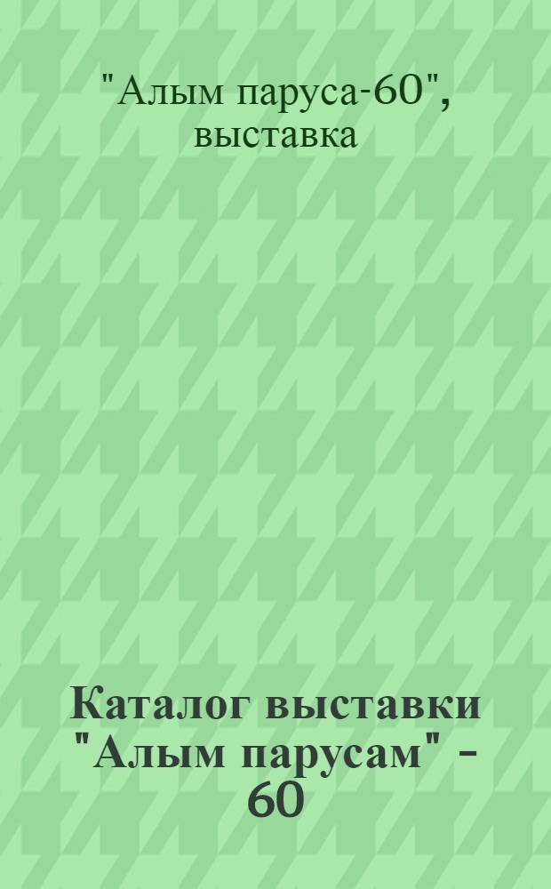 Каталог выставки "Алым парусам" - 60 : К 60-летию выхода в свет повести А.С. Грина "Алые паруса"