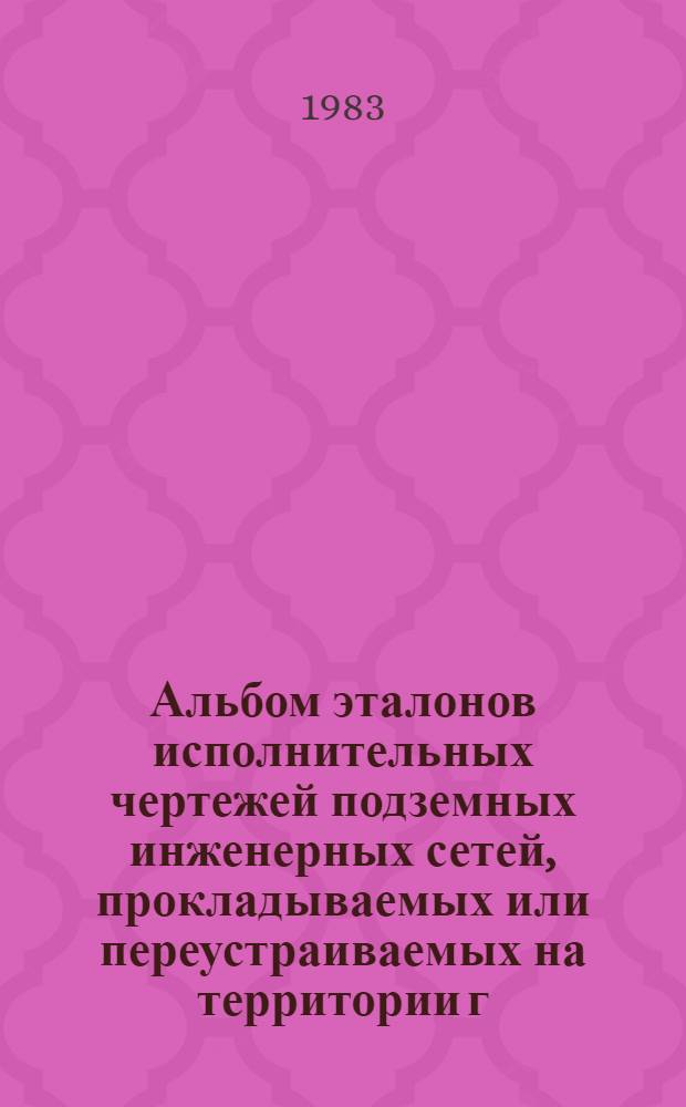 Альбом эталонов исполнительных чертежей подземных инженерных сетей, прокладываемых или переустраиваемых на территории г. Москвы и лесопаркового защитного пояса : Утв. Гл. архит.-планировоч. упр. г. Москвы 03.06.80