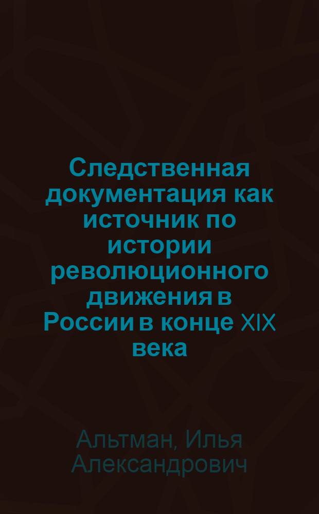 Следственная документация как источник по истории революционного движения в России в конце XIX века : Автореф. дис. на соиск. учен. степ. канд. ист. наук : (07.00.09)