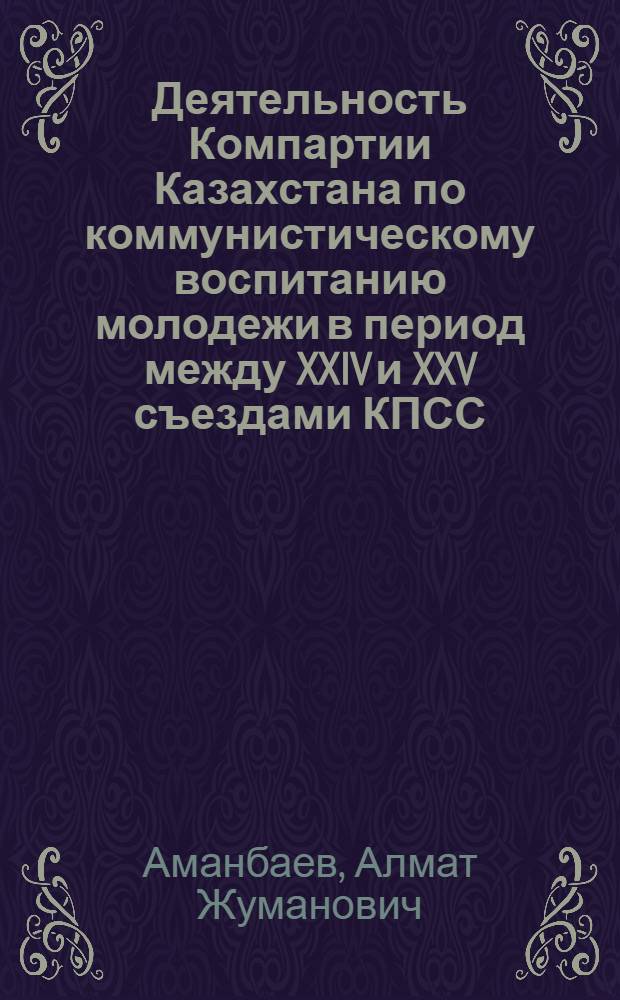 Деятельность Компартии Казахстана по коммунистическому воспитанию молодежи в период между XXIV и XXV съездами КПСС : Автореф. дис. на соиск. учен. степ. канд. ист. наук : (07.00.01)