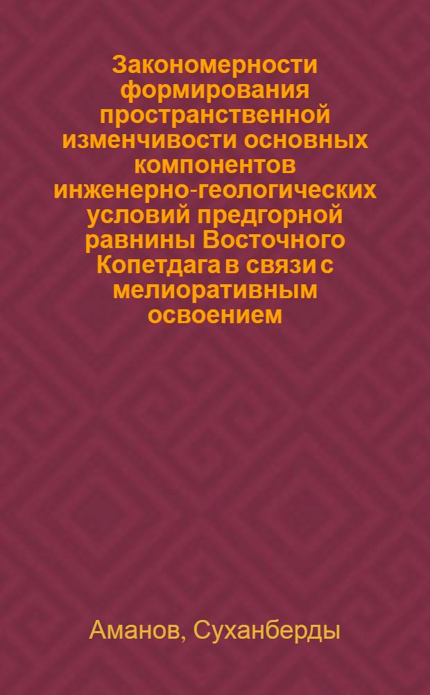 Закономерности формирования пространственной изменчивости основных компонентов инженерно-геологических условий предгорной равнины Восточного Копетдага в связи с мелиоративным освоением : Автореф. дис. на соиск. учен. степ. канд. геол.-минерал. наук : (04.00.07)