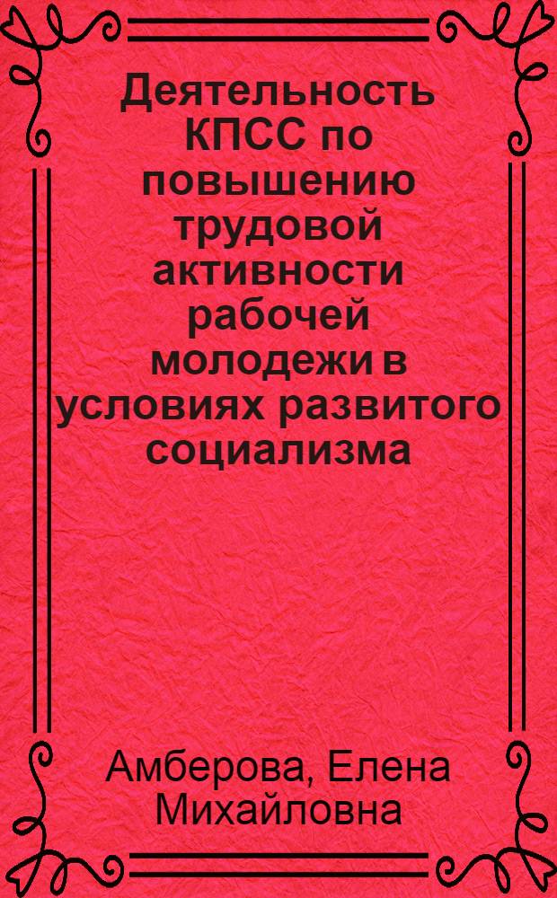 Деятельность КПСС по повышению трудовой активности рабочей молодежи в условиях развитого социализма : (На материалах парт. орг. Иван., Костром., и Яросл. обл.) : Автореф. дис. на соиск. учен. степ. канд. ист. наук : (07.00.01)
