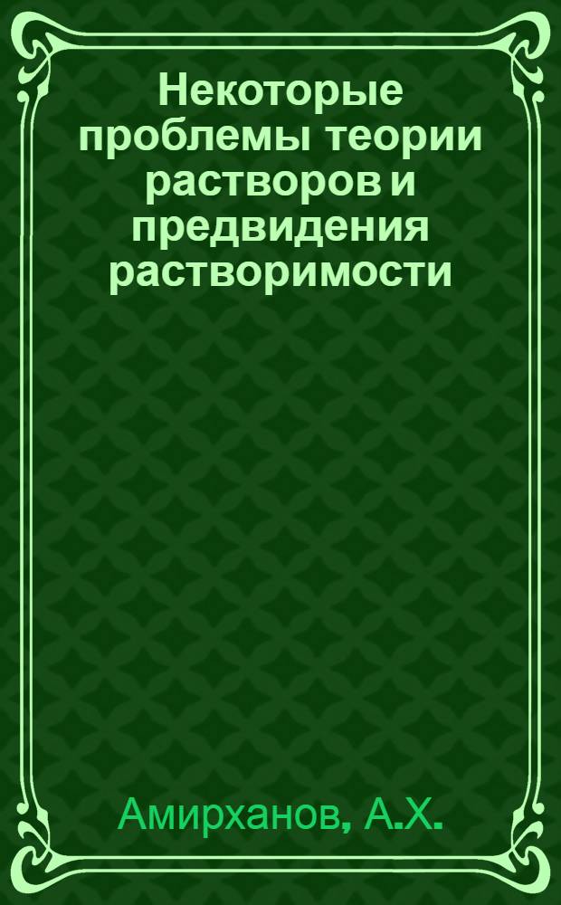 Некоторые проблемы теории растворов и предвидения растворимости : (О возможности предвидения растворимости и совместимости веществ)